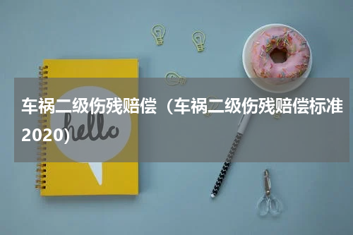 车祸二级伤残赔偿（车祸二级伤残赔偿标准2020）