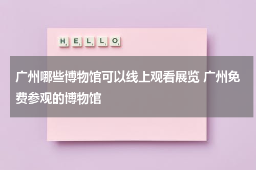 广州哪些博物馆可以线上观看展览 广州免费参观的博物馆