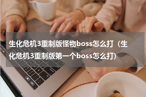 生化危机3重制版怪物boss怎么打（生化危机3重制版第一个boss怎么打）