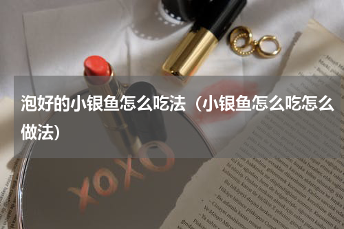 泡好的小银鱼怎么吃法（小银鱼怎么吃怎么做法）