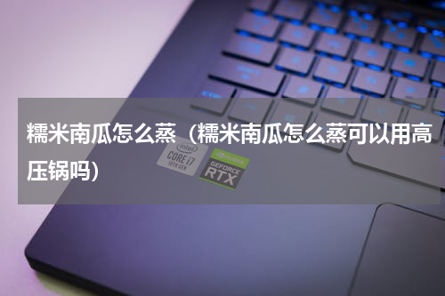 糯米南瓜怎么蒸（糯米南瓜怎么蒸可以用高压锅吗）
