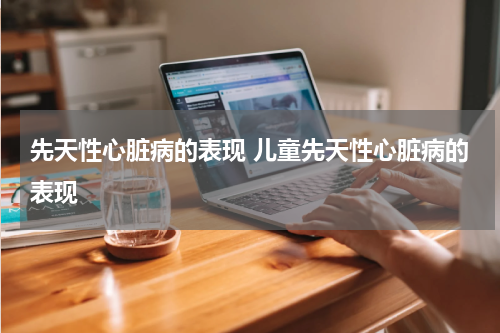 先天性心脏病的表现 儿童先天性心脏病的表现