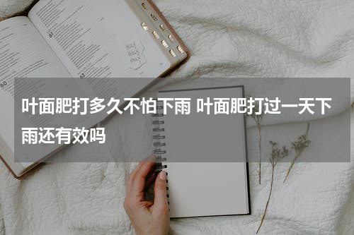 叶面肥打多久不怕下雨 叶面肥打过一天下雨还有效吗