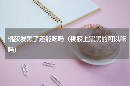 桃胶发黑了还能吃吗（桃胶上黑黑的可以吃吗）