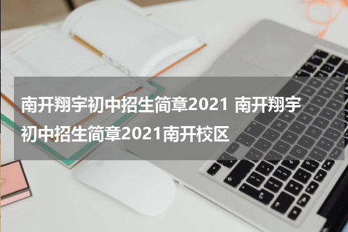 南开翔宇初中招生简章2021 南开翔宇初中招生简章2021南开校区