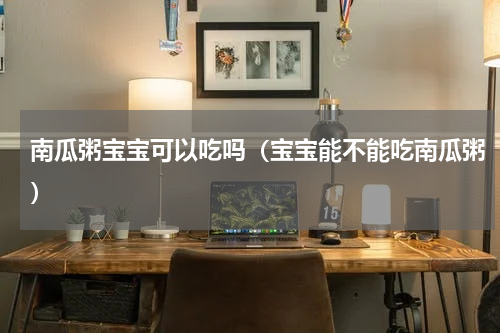 南瓜粥宝宝可以吃吗（宝宝能不能吃南瓜粥）