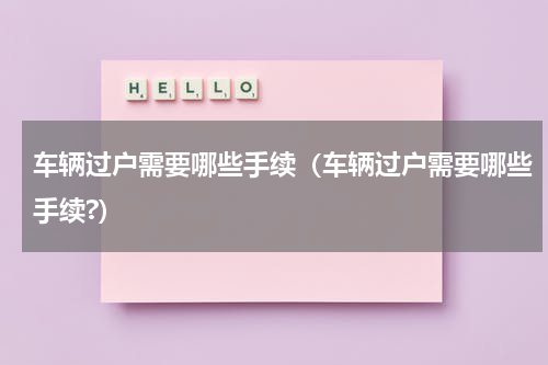 车辆过户需要哪些手续（车辆过户需要哪些手续?）