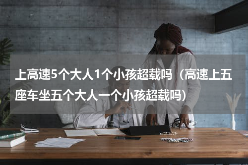 上高速5个大人1个小孩超载吗（高速上五座车坐五个大人一个小孩超载吗）