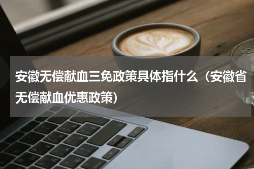 安徽无偿献血三免政策具体指什么（安徽省无偿献血优惠政策）