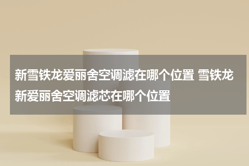 新雪铁龙爱丽舍空调滤在哪个位置 雪铁龙新爱丽舍空调滤芯在哪个位置