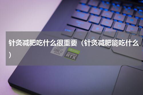 针灸减肥吃什么很重要（针灸减肥能吃什么）