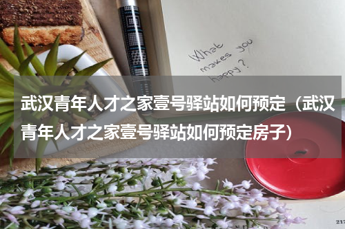 武汉青年人才之家壹号驿站如何预定（武汉青年人才之家壹号驿站如何预定房子）