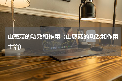 山慈菇的功效和作用（山慈菇的功效和作用主治）