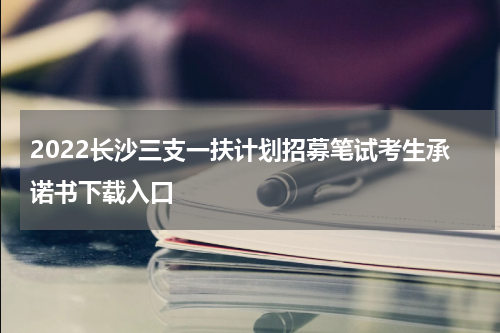 2022长沙三支一扶计划招募笔试考生承诺书下载入口