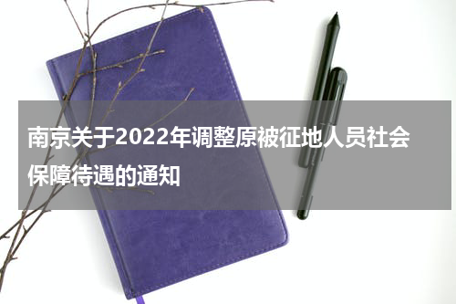 南京关于2022年调整原被征地人员社会保障待遇的通知