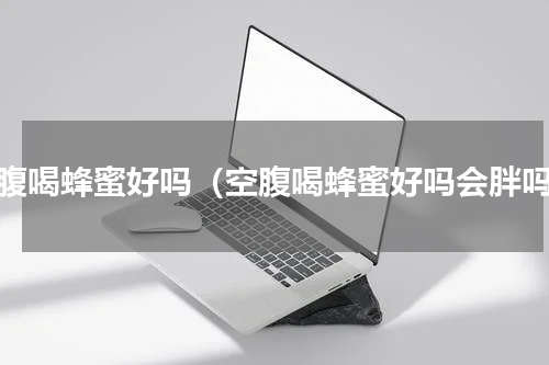 空腹喝蜂蜜好吗（空腹喝蜂蜜好吗会胖吗）