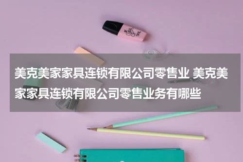 美克美家家具连锁有限公司零售业 美克美家家具连锁有限公司零售业务有哪些