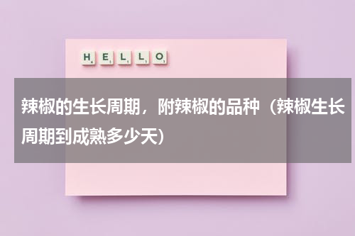 辣椒的生长周期，附辣椒的品种（辣椒生长周期到成熟多少天）