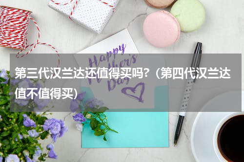 第三代汉兰达还值得买吗?（第四代汉兰达值不值得买）