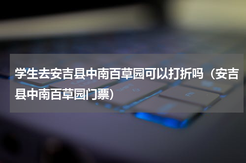 学生去安吉县中南百草园可以打折吗（安吉县中南百草园门票）