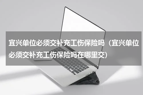 宜兴单位必须交补充工伤保险吗（宜兴单位必须交补充工伤保险吗在哪里交）