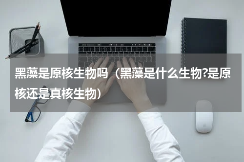 黑藻是原核生物吗（黑藻是什么生物?是原核还是真核生物）