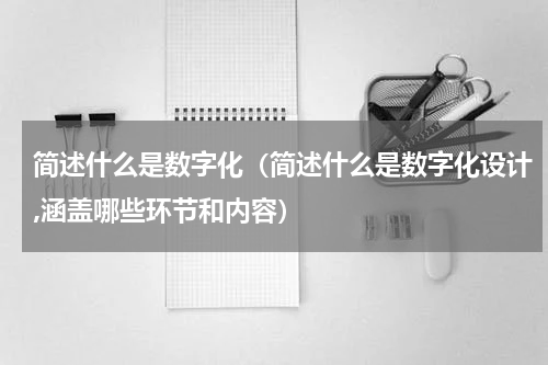 简述什么是数字化（简述什么是数字化设计,涵盖哪些环节和内容）