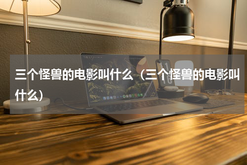 三个怪兽的电影叫什么（三个怪兽的电影叫什么）