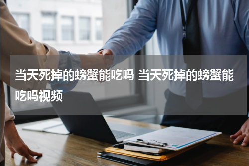 当天死掉的螃蟹能吃吗 当天死掉的螃蟹能吃吗视频