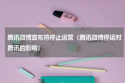 腾讯微博宣布将停止运营（腾讯微博停运对腾讯的影响）