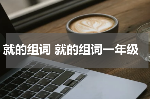 就的组词 就的组词一年级