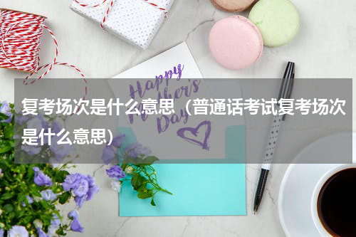 复考场次是什么意思（普通话考试复考场次是什么意思）