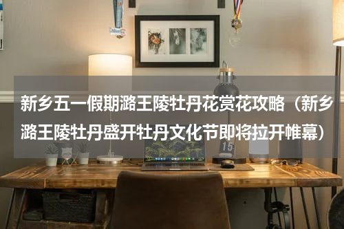 新乡五一假期潞王陵牡丹花赏花攻略（新乡潞王陵牡丹盛开牡丹文化节即将拉开帷幕）