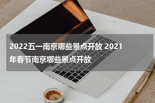 2022五一南京哪些景点开放 2021年春节南京哪些景点开放