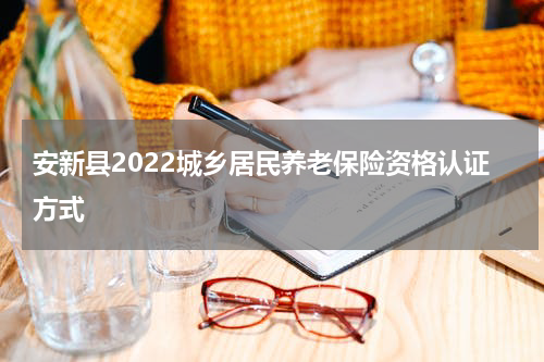 安新县2022城乡居民养老保险资格认证方式