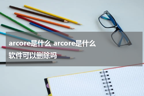arcore是什么 arcore是什么软件可以删除吗
