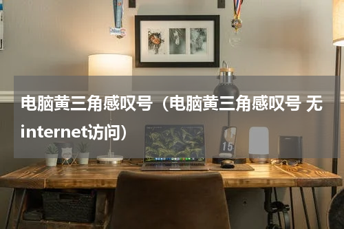 电脑黄三角感叹号（电脑黄三角感叹号 无internet访问）