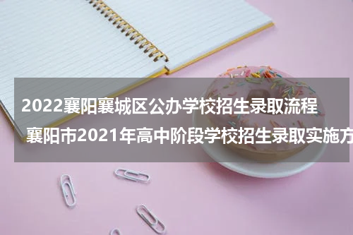 2022襄阳襄城区公办学校招生录取流程 襄阳市2021年高中阶段学校招生录取实施方案