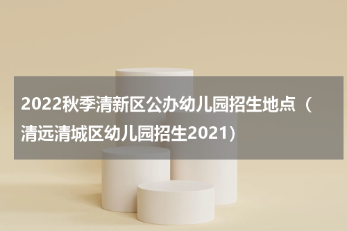 2022秋季清新区公办幼儿园招生地点（清远清城区幼儿园招生2021）