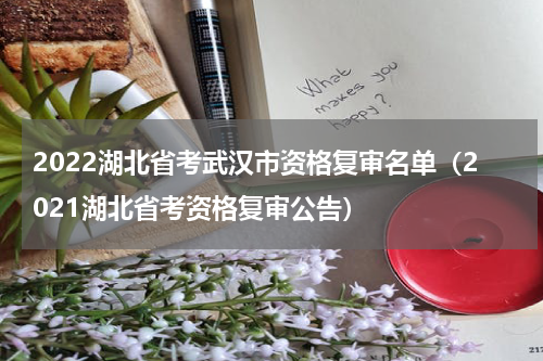 2022湖北省考武汉市资格复审名单（2021湖北省考资格复审公告）
