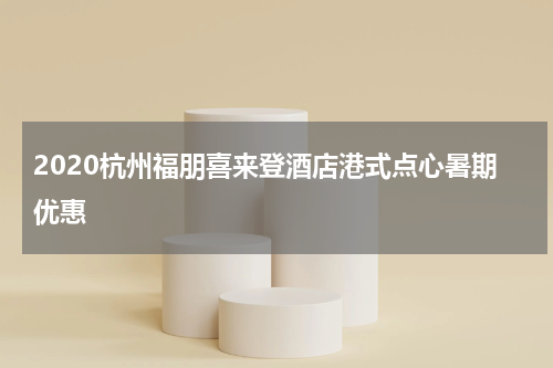 2020杭州福朋喜来登酒店港式点心暑期优惠