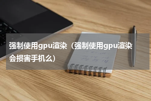 强制使用gpu渲染（强制使用gpu渲染会损害手机么）