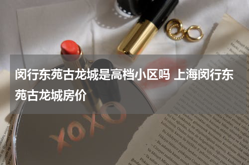 闵行东苑古龙城是高档小区吗 上海闵行东苑古龙城房价