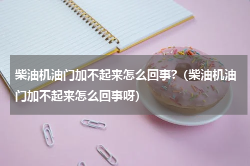 柴油机油门加不起来怎么回事?（柴油机油门加不起来怎么回事呀）