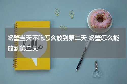 螃蟹当天不吃怎么放到第二天 螃蟹怎么能放到第二天
