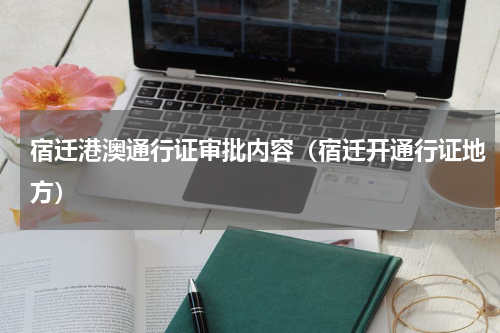 宿迁港澳通行证审批内容（宿迁开通行证地方）