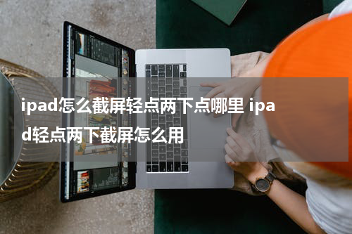 ipad怎么截屏轻点两下点哪里 ipad轻点两下截屏怎么用