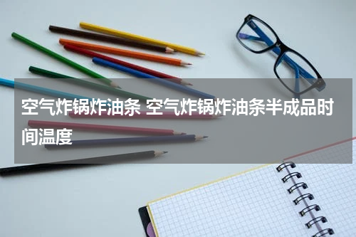 空气炸锅炸油条 空气炸锅炸油条半成品时间温度