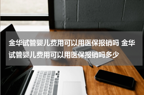 金华试管婴儿费用可以用医保报销吗 金华试管婴儿费用可以用医保报销吗多少