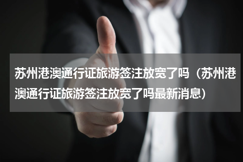 苏州港澳通行证旅游签注放宽了吗（苏州港澳通行证旅游签注放宽了吗最新消息）